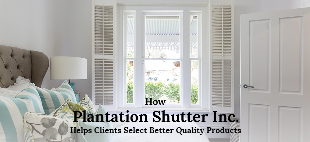 How-Plantation-Shutter-Inc. Helps Clients Select Better Quality Products.jpg