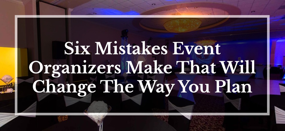 Here are six mistakes Event Organizers make that will change the way you plan