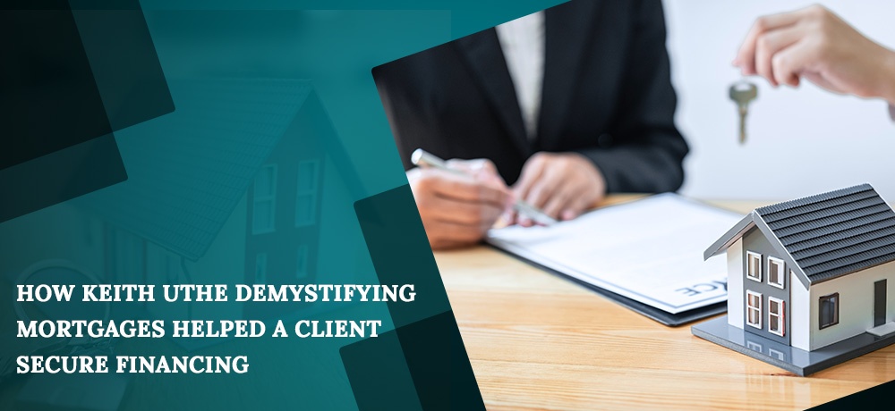 How Keith Uthe Demystifying Mortgages Helped A Client Secure Financing