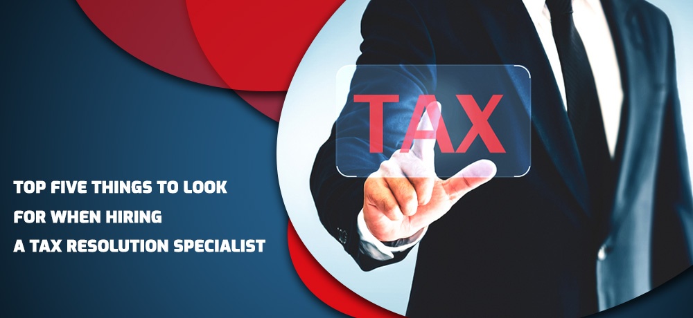 Top Five Things To Look For When Hiring A Tax Resolution Specialist