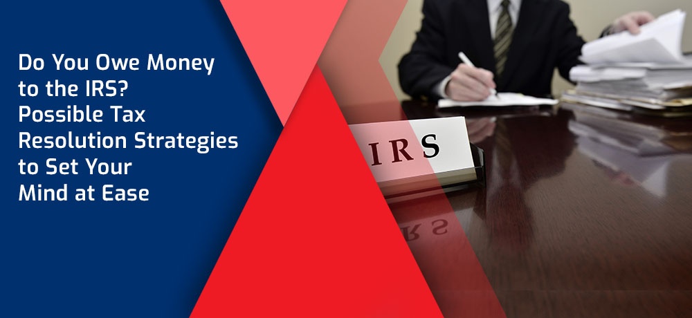 Do You Owe Money to the IRS?  Possible Tax Resolution Strategies to Set Your Mind at Ease