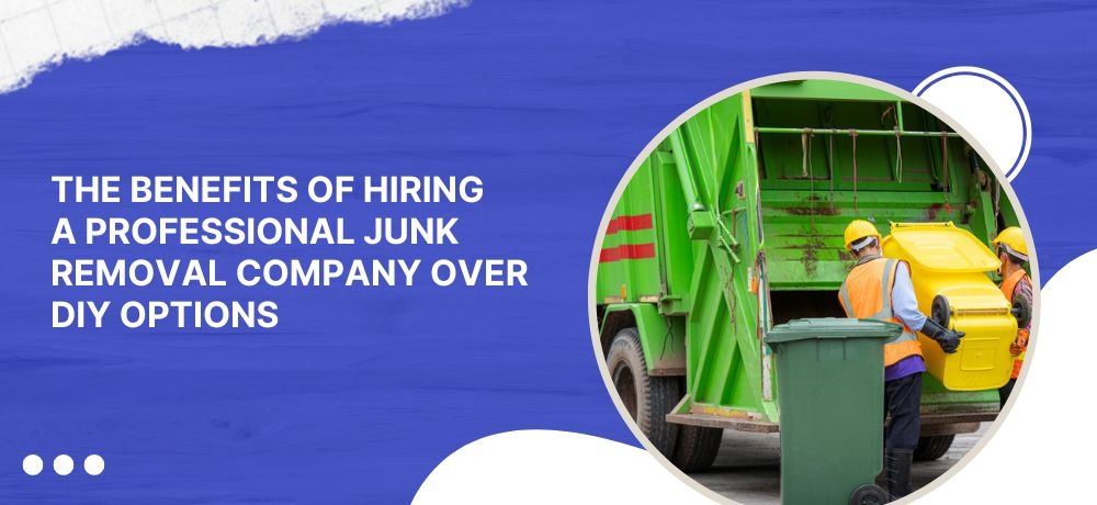 The Benefits Of Hiring A Professional Junk Removal Company Over Diy Options
