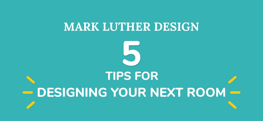 Five-Tips-When-Designing-Your-Next-Room-Mark Luther.jpg