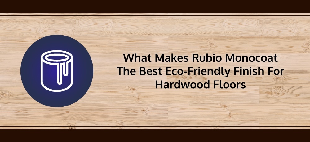 What Makes Rubio Monocoat the Best Eco-friendly Finish for Hardwood Floors.jpg