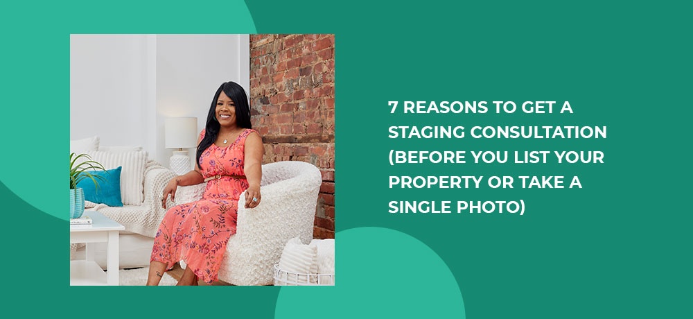 7 REASONS TO GET A STAGING CONSULTATION (BEFORE YOU LIST YOUR PROPERTY OR TAKE A SINGLE PHOTO)
