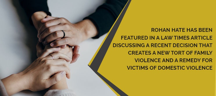 Rohan Haté has been featured in a Law Times article discussing a recent decision that creates a new Tort of family violence and a remedy for victims of domestic violence.