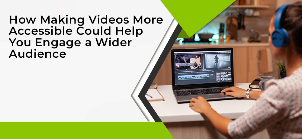 How Making Videos More Accessible Could Help You Engage a Wider Audience
