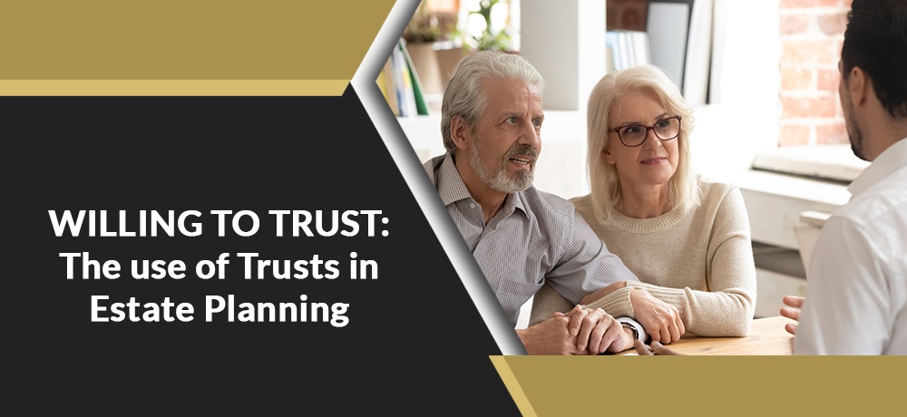 WILLING TO TRUST: The use of Trusts in Estate Planning