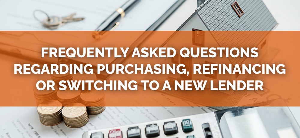 Frequently Asked Questions Regarding Purchasing, Refinancing or Switching to a New Lender