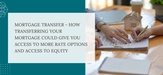 Mortgage Transfer - How Transferring Your Mortgage Could Give You Access To More Rate Options And Access To Equity