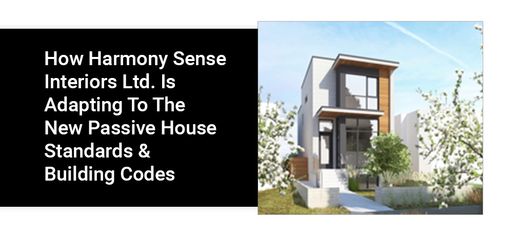 How Harmony Sense Interiors Ltd. Is Adapting To The New Passive House Standards & Building Codes