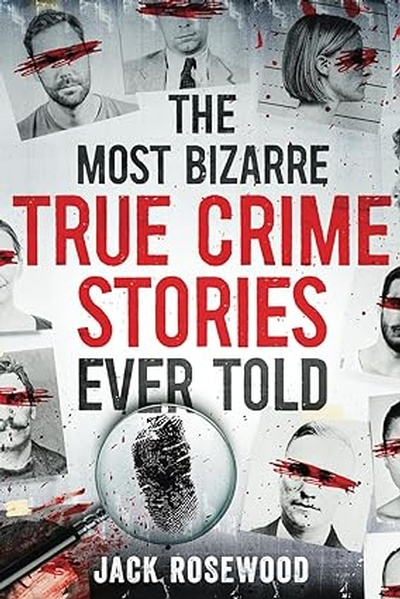 The Most Bizarre True Crime Stories Ever Told: 20 Unforgettable and Twisted True Crime