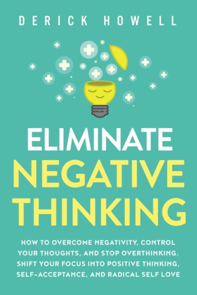 Eliminate Negative Thinking: How to Overcome Negativity, Control Your Thoughts