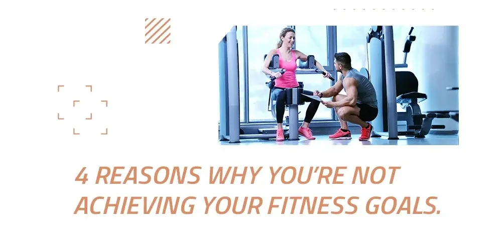 4 REASONS WHY YOU’RE NOT ACHIEVING YOUR FITNESS GOALS.webp