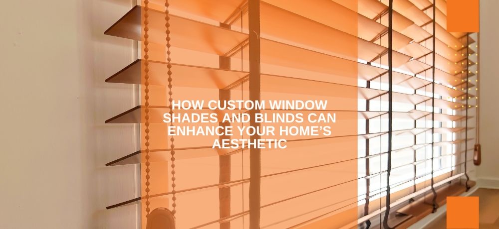 How Custom Window Shades And Blinds Can Enhance Your Home’s Aesthetic