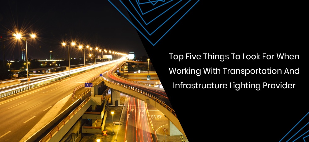 Top Five Things to Look for When Working With Transportation and Infrastructure Lighting Provider 