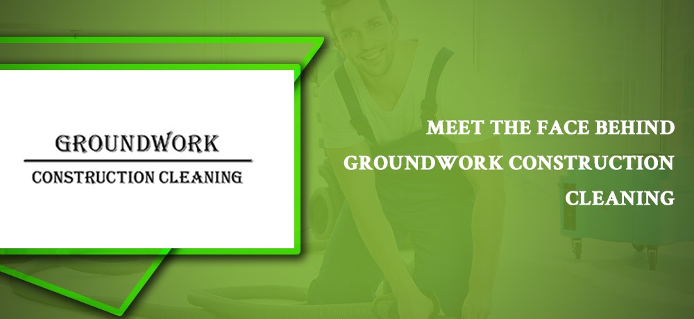 Meet The Face Behind Groundwork Construction Cleaning