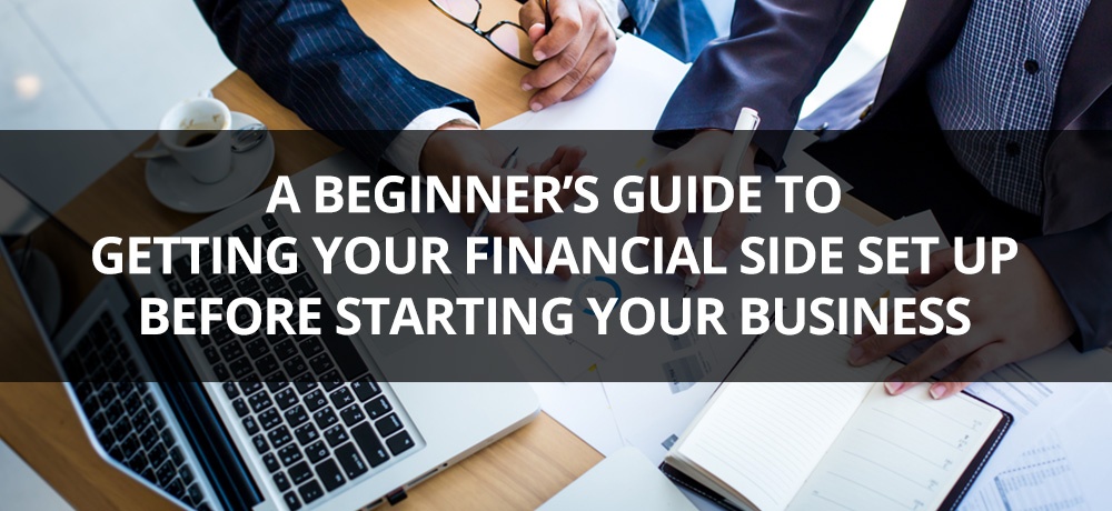 A Beginner’s Guide To Getting Your Financial Side Set Up Before Starting Your Business