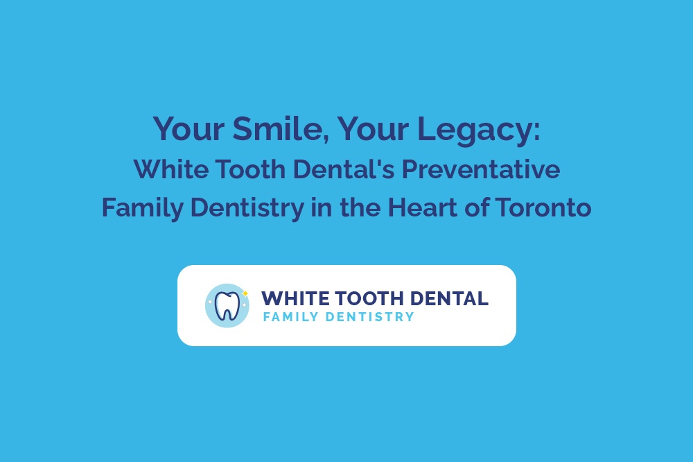 Your Smile, Your Legacy White Tooth Dental's Preventative Family Dentistry in the Heart of Toronto.jpg