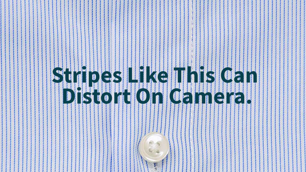 Vertical pinstripes can distort on camera.