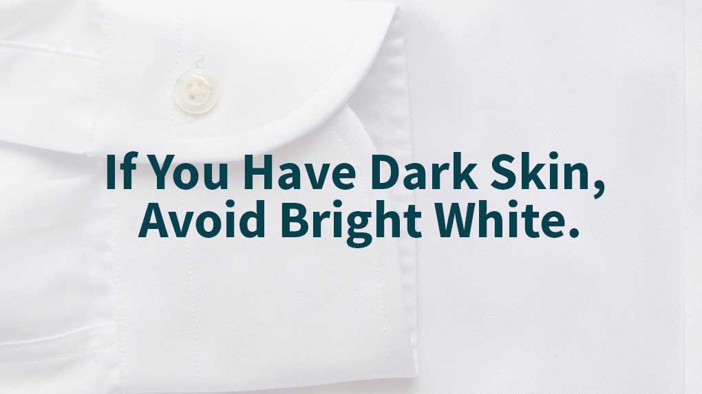 Avoid bright white if you have dark skin.