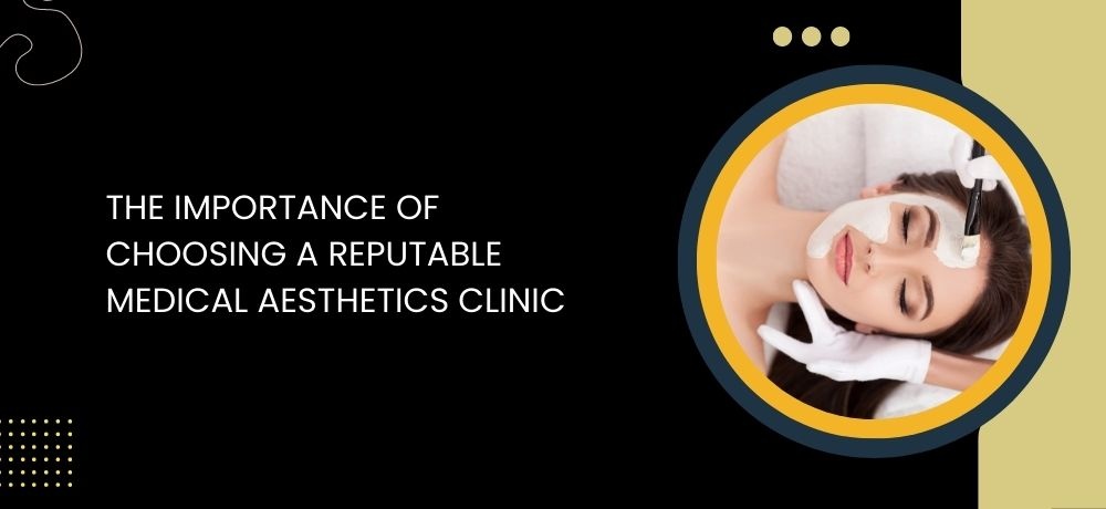 Learn about the importance of choosing a Reputable Medical Aesthetics Clinic in Laval