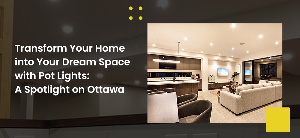 Transform Your Home into Your Dream Space with Pot Lights: A Spotlight on Ottawa