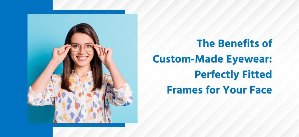 The Benefits of Custom-Made Eyewear: Perfectly Fitted Frames for Your Face
