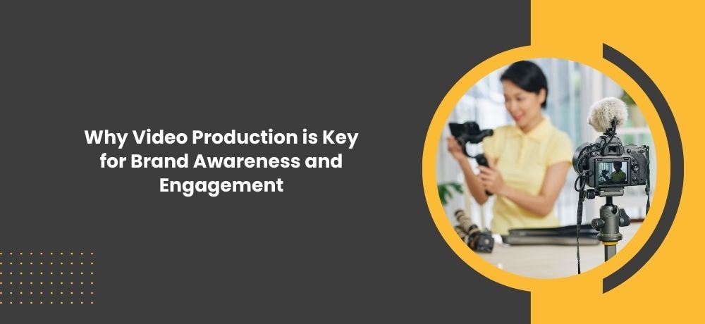  Why Video Production is Key for Brand Awareness and Engagement