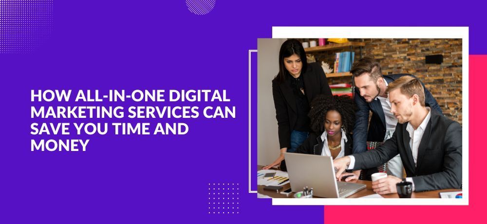 How All-in-One Digital Marketing Services Can Save You Time and Money
